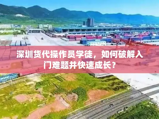 深圳货代操作员学徒，如何破解入门难题并快速成长？