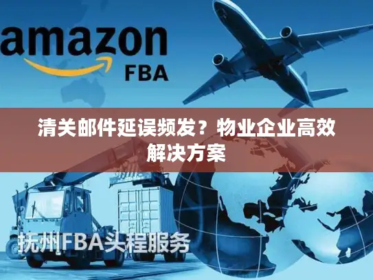 清关邮件延误频发？物业企业高效解决方案