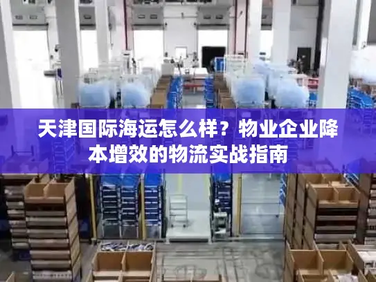 天津国际海运怎么样？物业企业降本增效的物流实战指南