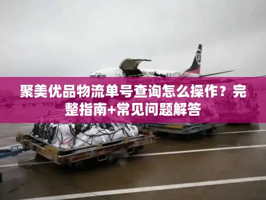 聚美优品物流单号查询怎么操作？完整指南+常见问题解答