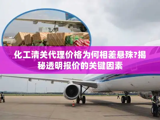 化工清关代理价格为何相差悬殊?揭秘透明报价的关键因素