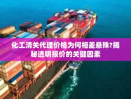 化工清关代理价格为何相差悬殊?揭秘透明报价的关键因素