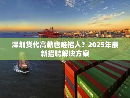 深圳货代高薪也难招人？2025年最新招聘解决方案