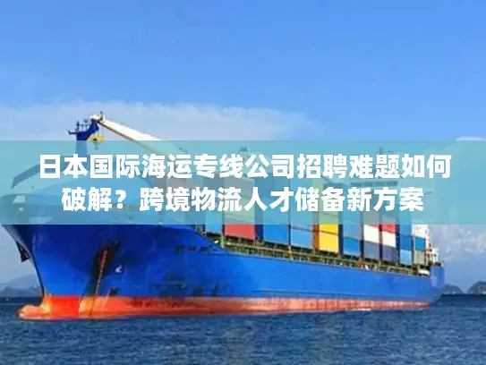 日本国际海运专线公司招聘难题如何破解？跨境物流人才储备新方案