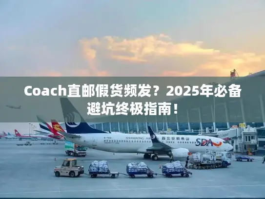 Coach直邮假货频发？2025年必备避坑终极指南！