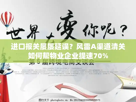 进口报关屡屡延误？风雷A渠道清关如何帮物业企业提速70%