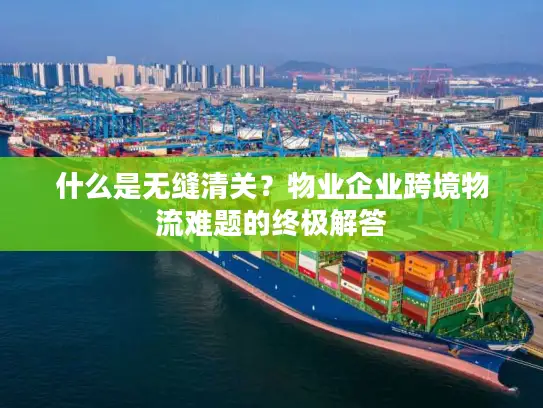 什么是无缝清关？物业企业跨境物流难题的终极解答