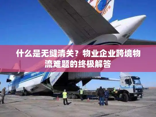 什么是无缝清关？物业企业跨境物流难题的终极解答