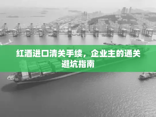 红酒进口清关手续，企业主的通关避坑指南