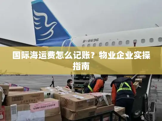 国际海运费怎么记账？物业企业实操指南