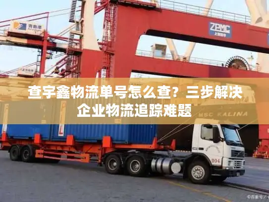 查宇鑫物流单号怎么查？三步解决企业物流追踪难题