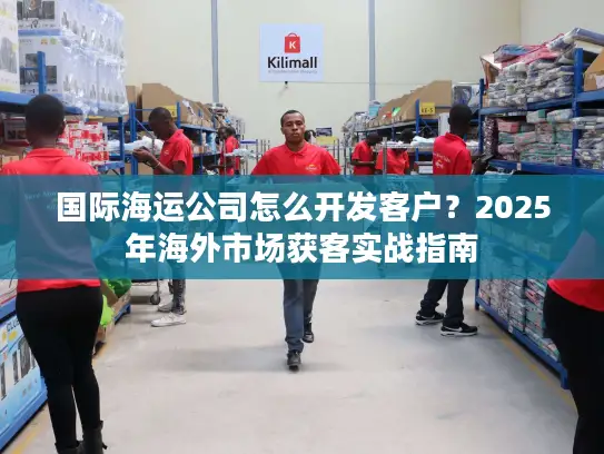 国际海运公司怎么开发客户？2025年海外市场获客实战指南