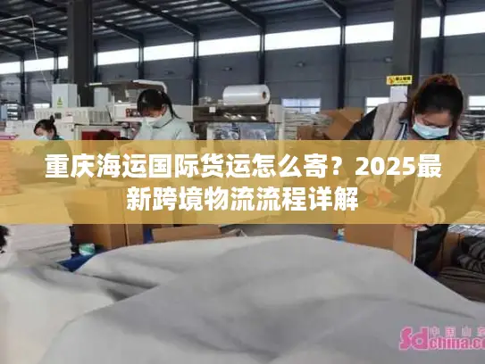 重庆海运国际货运怎么寄？2025最新跨境物流流程详解