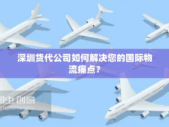 深圳货代公司如何解决您的国际物流痛点？