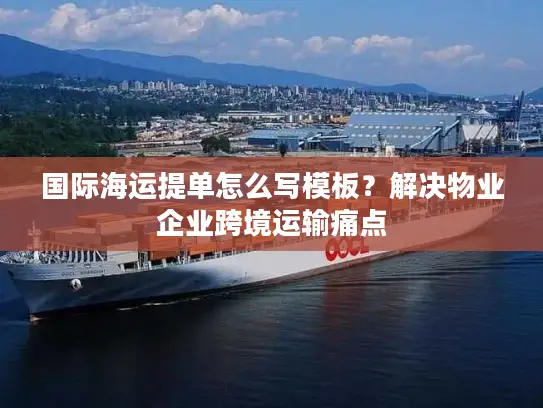 国际海运提单怎么写模板？解决物业企业跨境运输痛点