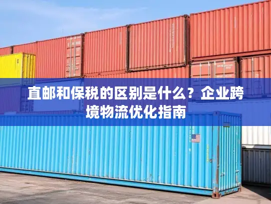 直邮和保税的区别是什么？企业跨境物流优化指南