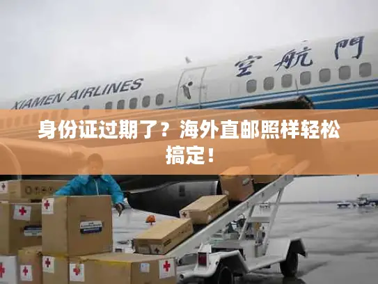 身份证过期了？海外直邮照样轻松搞定！