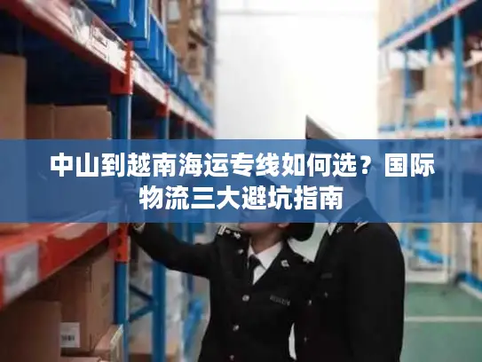 中山到越南海运专线如何选？国际物流三大避坑指南