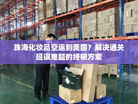 珠海化妆品空运到美国？解决通关延误难题的终极方案