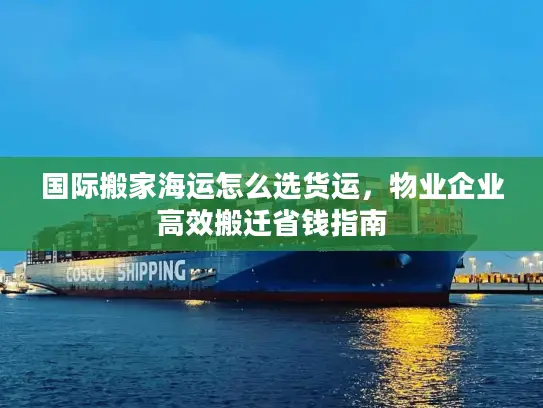 国际搬家海运怎么选货运，物业企业高效搬迁省钱指南