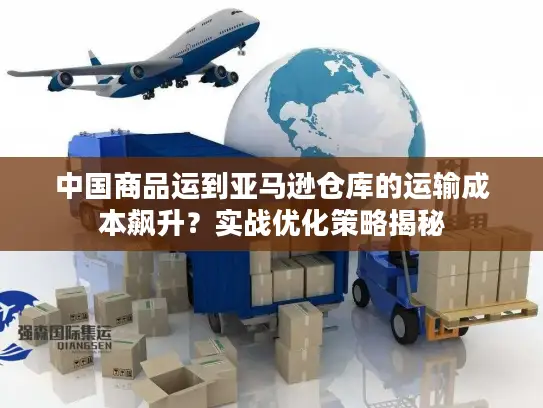 中国商品运到亚马逊仓库的运输成本飙升？实战优化策略揭秘