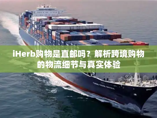 iHerb购物是直邮吗？解析跨境购物的物流细节与真实体验