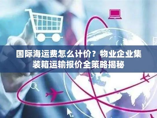 国际海运费怎么计价？物业企业集装箱运输报价全策略揭秘