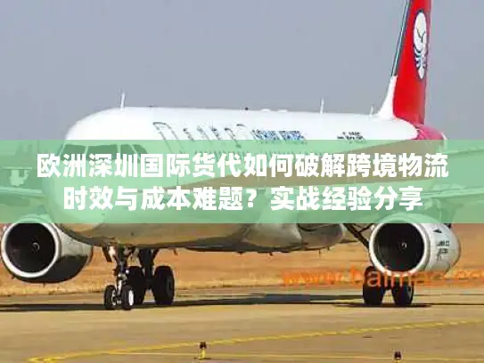欧洲深圳国际货代如何破解跨境物流时效与成本难题？实战经验分享