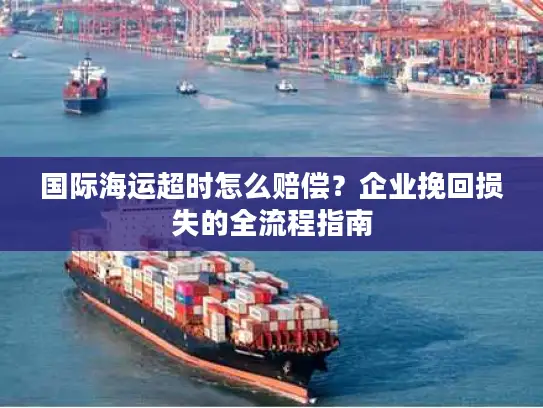 国际海运超时怎么赔偿？企业挽回损失的全流程指南
