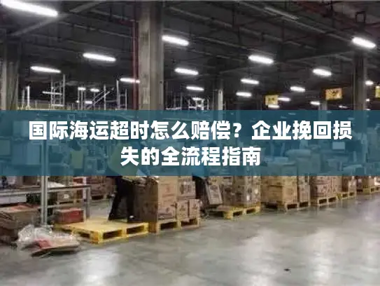 国际海运超时怎么赔偿？企业挽回损失的全流程指南