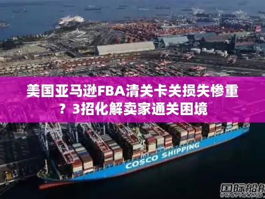 美国亚马逊FBA清关卡关损失惨重？3招化解卖家通关困境