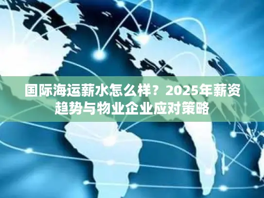 国际海运薪水怎么样？2025年薪资趋势与物业企业应对策略