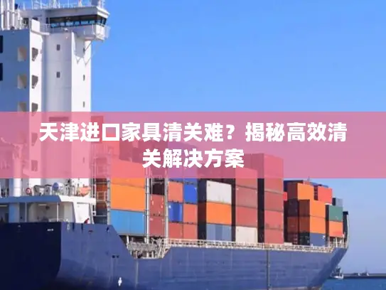 天津进口家具清关难？揭秘高效清关解决方案