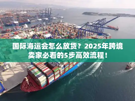 国际海运会怎么放货？2025年跨境卖家必看的5步高效流程！