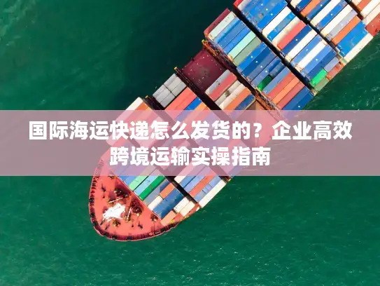 国际海运快递怎么发货的？企业高效跨境运输实操指南