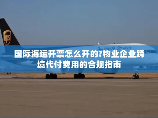 国际海运开票怎么开的?物业企业跨境代付费用的合规指南