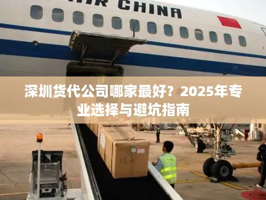 深圳货代公司哪家最好？2025年专业选择与避坑指南