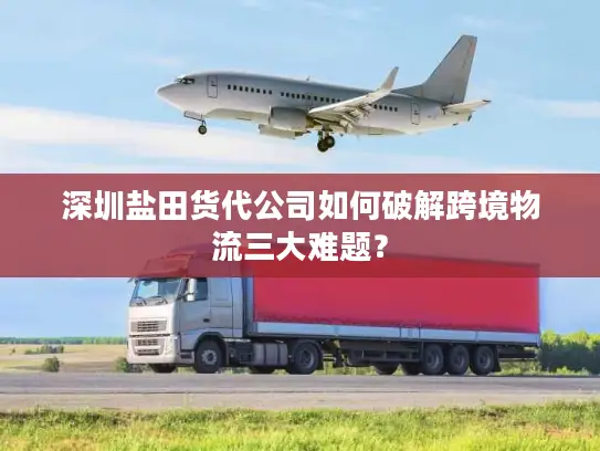 深圳盐田货代公司如何破解跨境物流三大难题？
