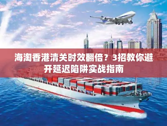 海淘香港清关时效翻倍？3招教你避开延迟陷阱实战指南