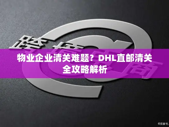 物业企业清关难题？DHL直邮清关全攻略解析
