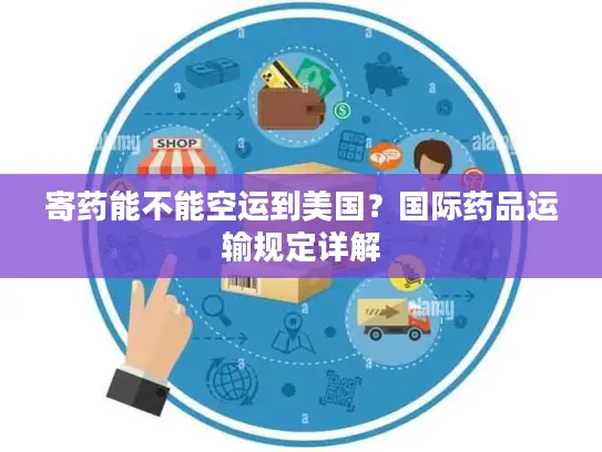 寄药能不能空运到美国？国际药品运输规定详解