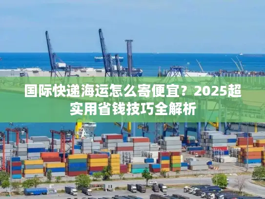 国际快递海运怎么寄便宜？2025超实用省钱技巧全解析