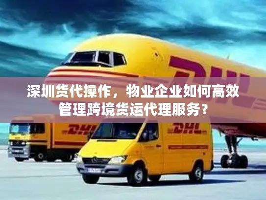 深圳货代操作，物业企业如何高效管理跨境货运代理服务？