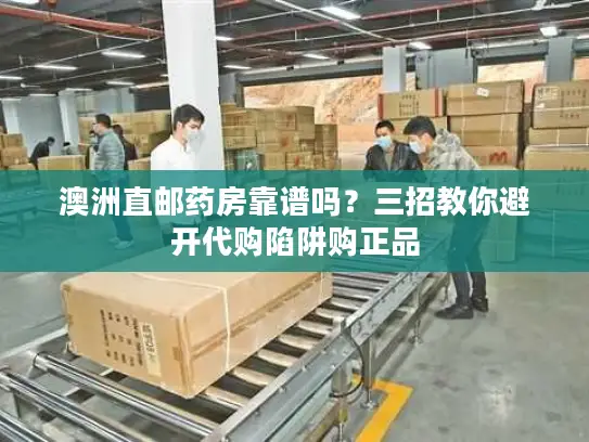 澳洲直邮药房靠谱吗？三招教你避开代购陷阱购正品