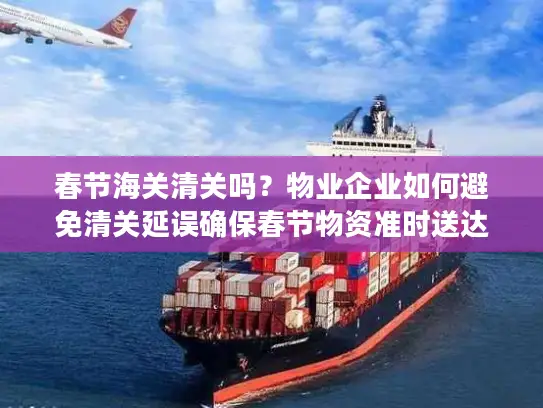 春节海关清关吗？物业企业如何避免清关延误确保春节物资准时送达？