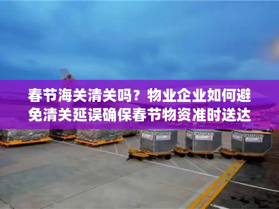 春节海关清关吗？物业企业如何避免清关延误确保春节物资准时送达？