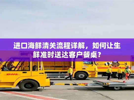 进口海鲜清关流程详解，如何让生鲜准时送达客户餐桌？