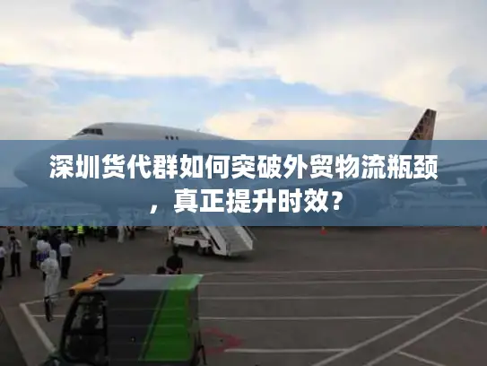 深圳货代群如何突破外贸物流瓶颈，真正提升时效？