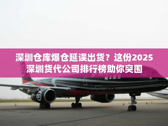 深圳仓库爆仓延误出货？这份2025深圳货代公司排行榜助你突围