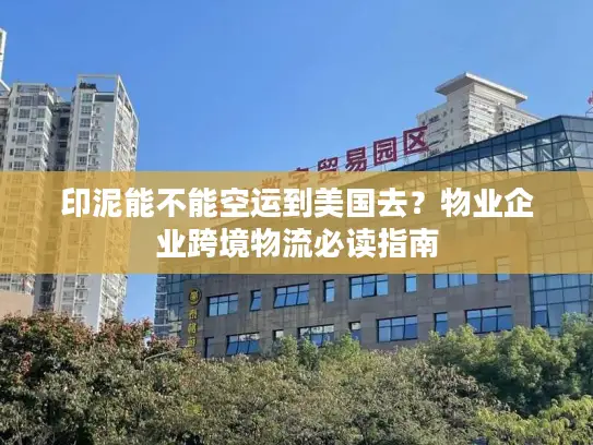 印泥能不能空运到美国去？物业企业跨境物流必读指南